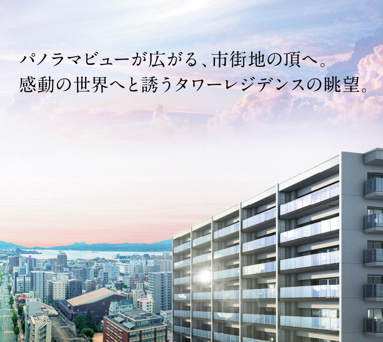 パノラマビューが広がる、市街地の頂へ。感動の世界へと誘うタワーレジデンスの眺望。